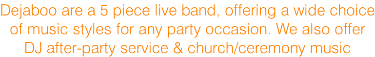 Dejaboo are a 5 piece live band, offering a wide choice of music styles for any party occasion. We also offer DJ after-party service & church/ceremony music